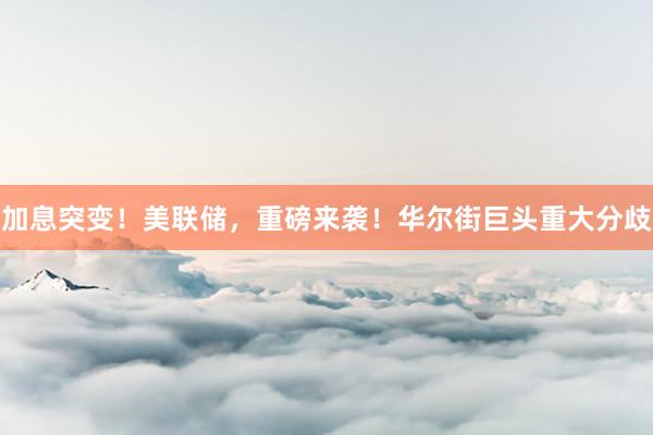 加息突变！美联储，重磅来袭！华尔街巨头重大分歧