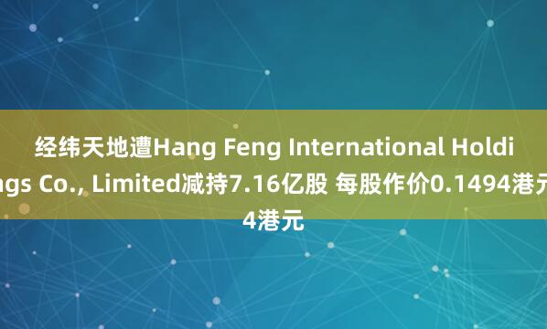 经纬天地遭Hang Feng International Holdings Co., Limited减持7.16亿股 每股作价0.1494港元