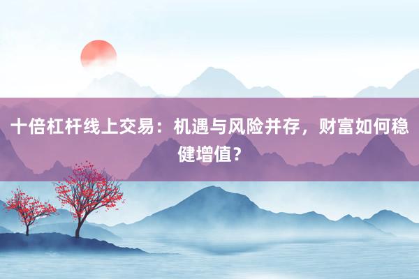 十倍杠杆线上交易:机遇与风险并存,财富如何稳健增值?