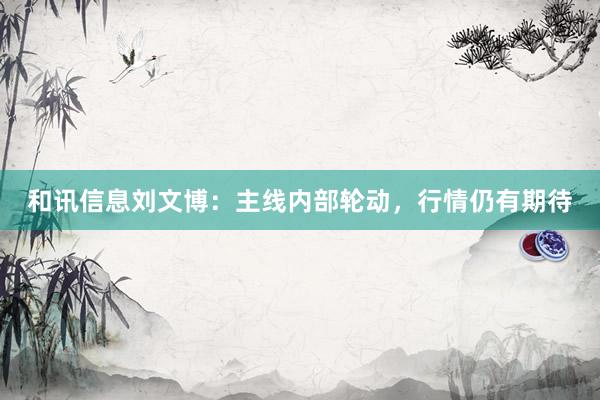 和讯信息刘文博：主线内部轮动，行情仍有期待