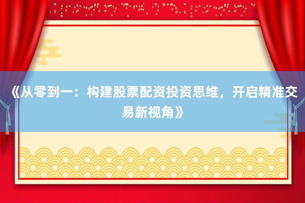 《从零到一：构建股票配资投资思维，开启精准交易新视角》