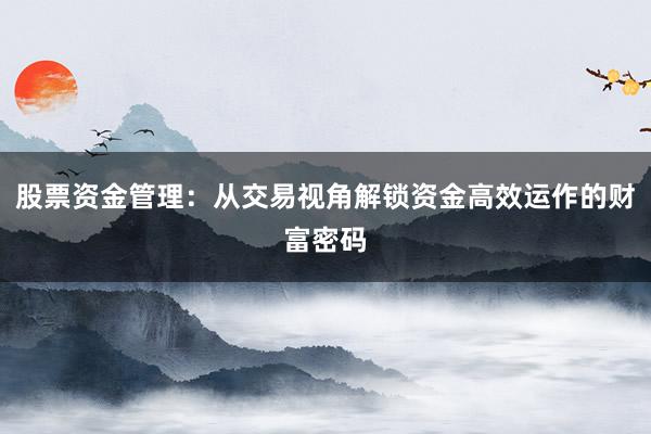 股票资金管理：从交易视角解锁资金高效运作的财富密码