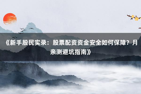 《新手股民实录:股票配资资金安全如何保障?月亲测避坑指南》