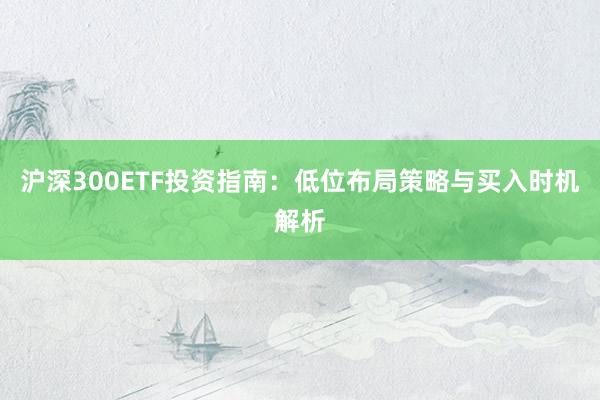 沪深300ETF投资指南：低位布局策略与买入时机解析
