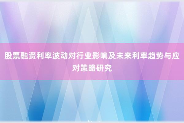 股票融资利率波动对行业影响及未来利率趋势与应对策略研究