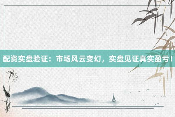 配资实盘验证：市场风云变幻，实盘见证真实盈亏！