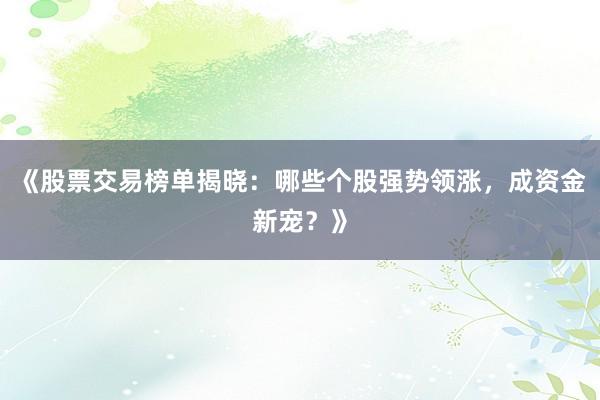 《股票交易榜单揭晓：哪些个股强势领涨，成资金新宠？》