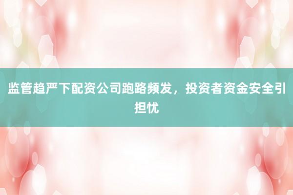 监管趋严下配资公司跑路频发，投资者资金安全引担忧