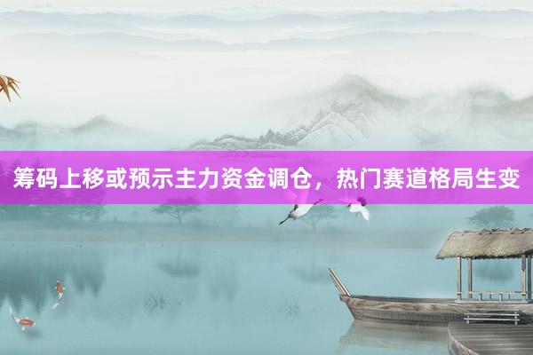 筹码上移或预示主力资金调仓，热门赛道格局生变