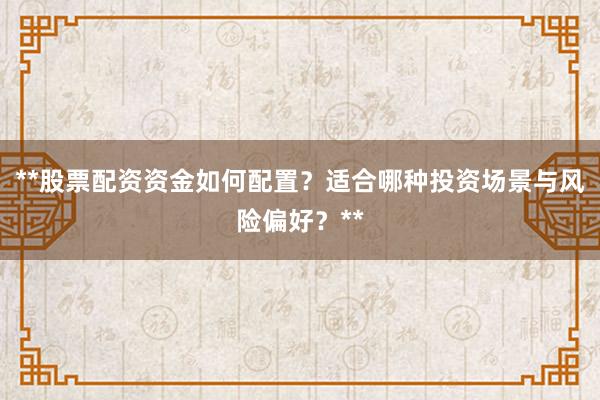 **股票配资资金如何配置？适合哪种投资场景与风险偏好？**