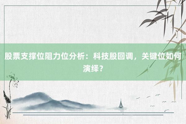 股票支撑位阻力位分析：科技股回调，关键位如何演绎？