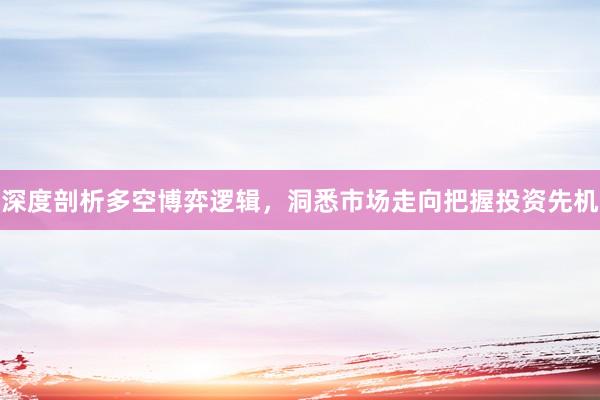深度剖析多空博弈逻辑,洞悉市场走向把握投资先机