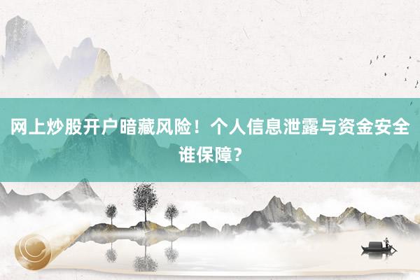 网上炒股开户暗藏风险！个人信息泄露与资金安全谁保障？